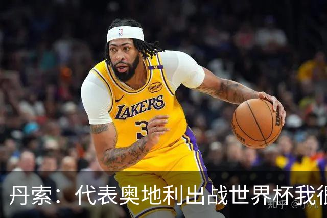 丹索：代表奥地利出战世界杯我很兴奋 朗尼克带来明确的足球哲学