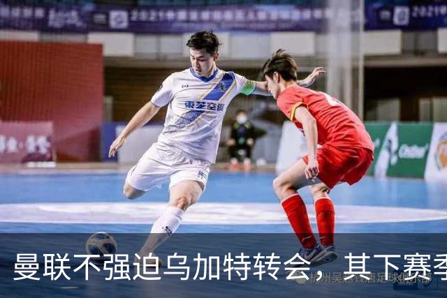 曼联不强迫乌加特转会，其下赛季恐留队！拉爵仍准备1亿补强中场